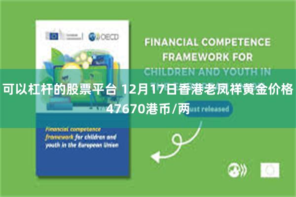 可以杠杆的股票平台 12月17日香港老凤祥黄金价格47670港币/两